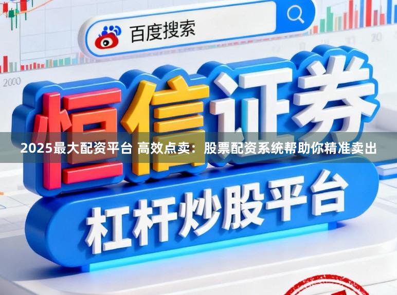 2025最大配资平台 高效点卖：股票配资系统帮助你精准卖出