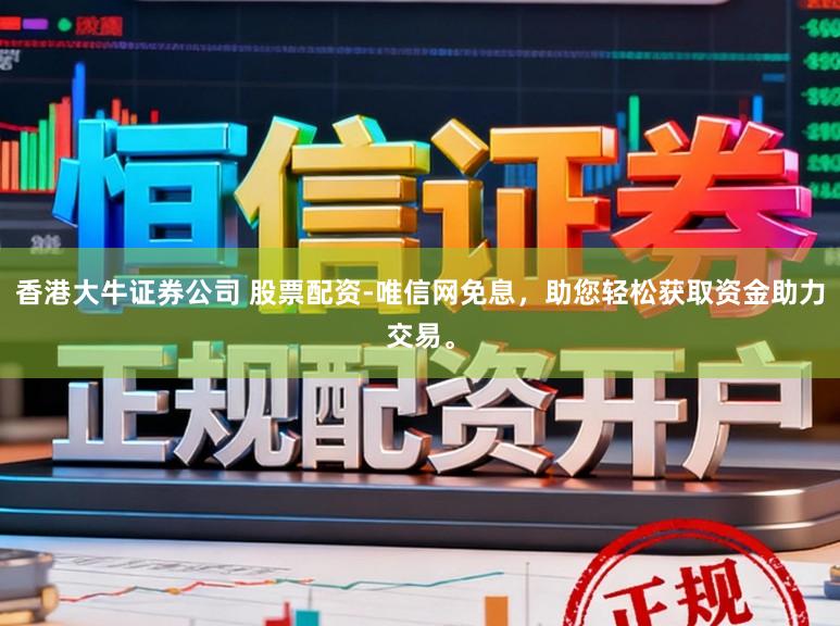香港大牛证券公司 股票配资-唯信网免息，助您轻松获取资金助力交易。
