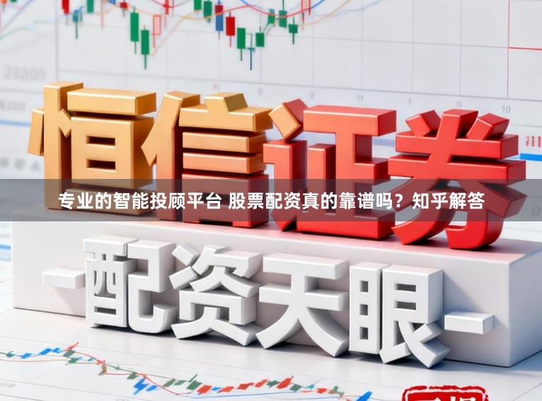 专业的智能投顾平台 股票配资真的靠谱吗？知乎解答