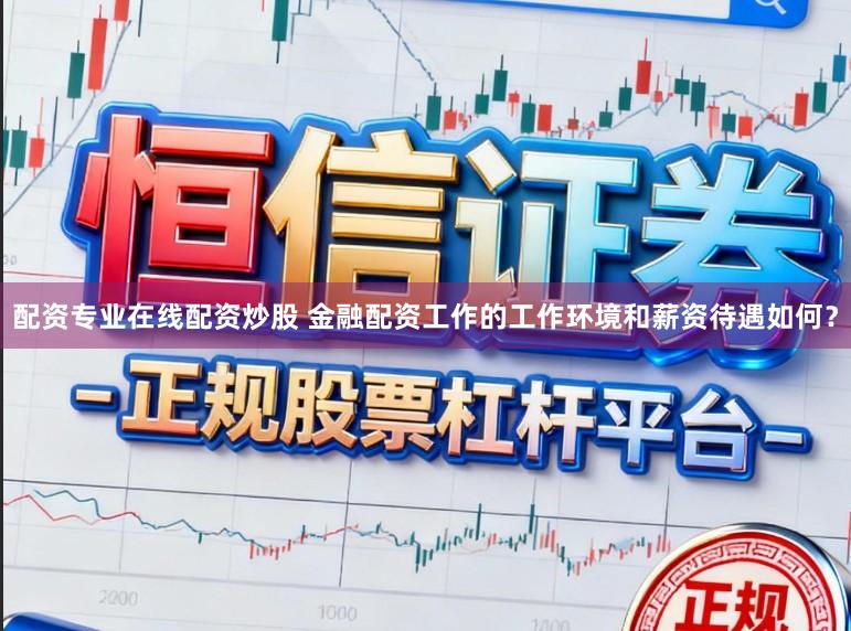 配资专业在线配资炒股 金融配资工作的工作环境和薪资待遇如何？