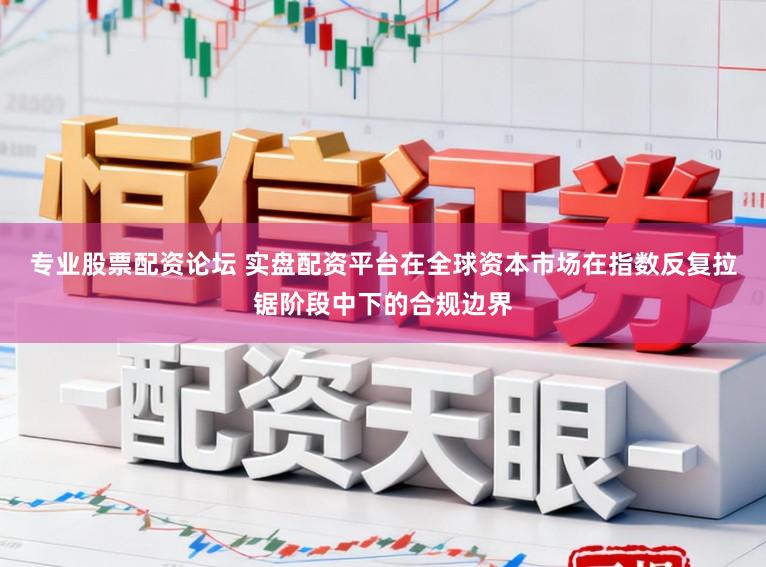 专业股票配资论坛 实盘配资平台在全球资本市场在指数反复拉锯阶段中下的合规边界
