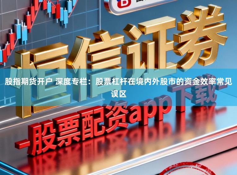 股指期货开户 深度专栏：股票杠杆在境内外股市的资金效率常见误区