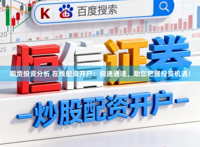 期货投资分析 在线配资开户：极速通道，助您把握投资机遇！