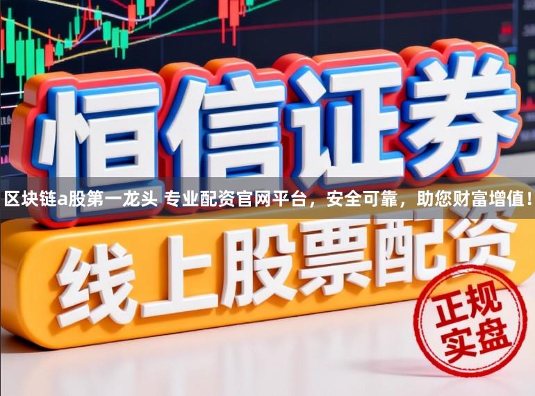 区块链a股第一龙头 专业配资官网平台，安全可靠，助您财富增值！