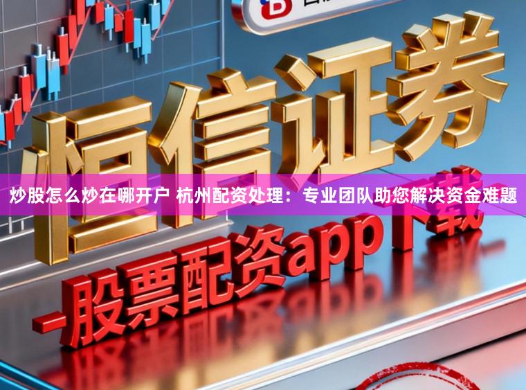 炒股怎么炒在哪开户 杭州配资处理：专业团队助您解决资金难题