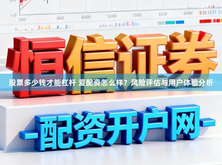 股票多少钱才能杠杆 爱配资怎么样？风险评估与用户体验分析