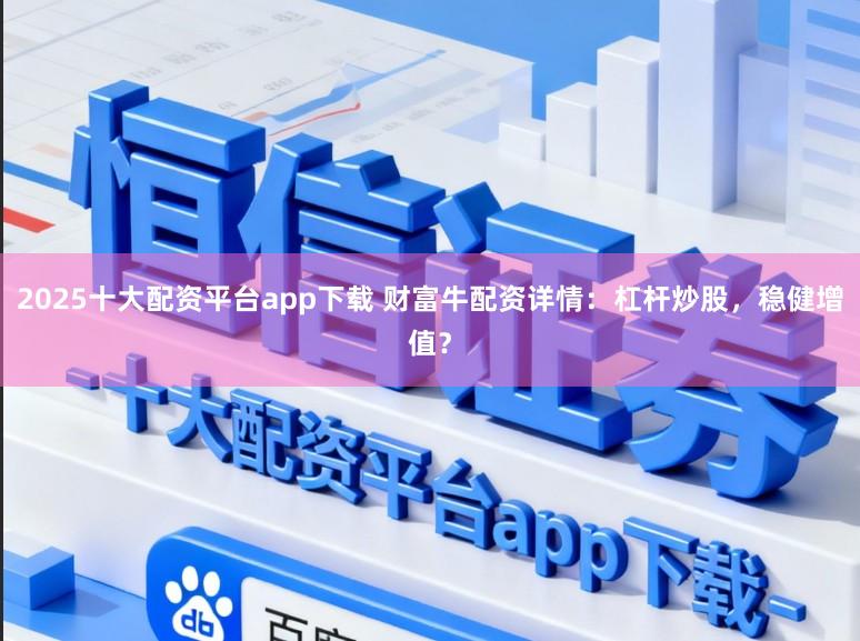 2025十大配资平台app下载 财富牛配资详情：杠杆炒股，稳健增值？
