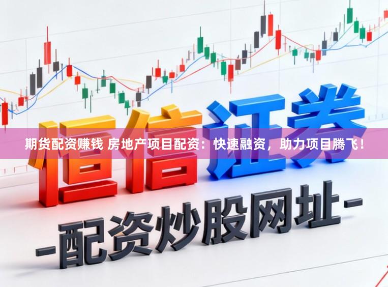 期货配资赚钱 房地产项目配资：快速融资，助力项目腾飞！