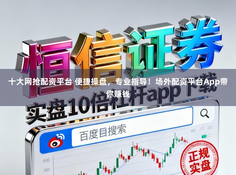 十大网抢配资平台 便捷操盘，专业指导！场外配资平台App带你赚钱