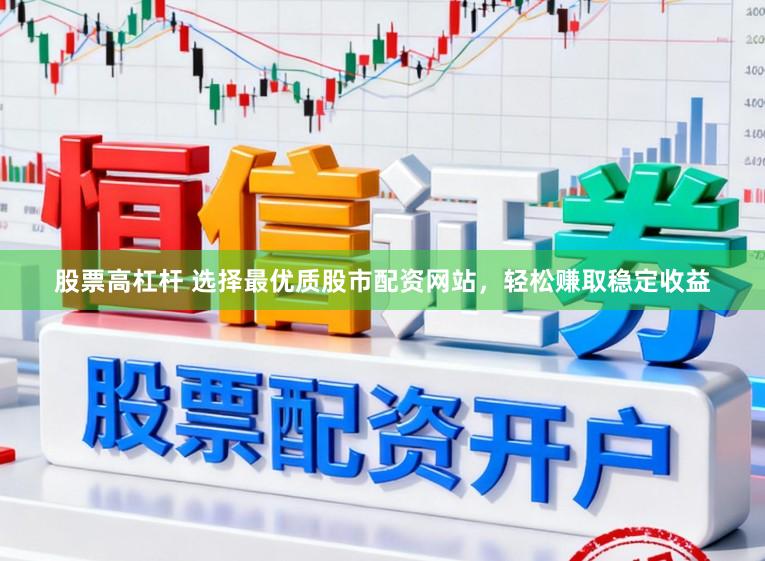 股票高杠杆 选择最优质股市配资网站，轻松赚取稳定收益