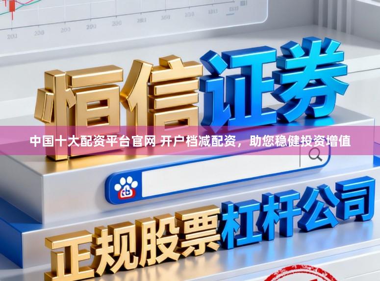 中国十大配资平台官网 开户档减配资，助您稳健投资增值