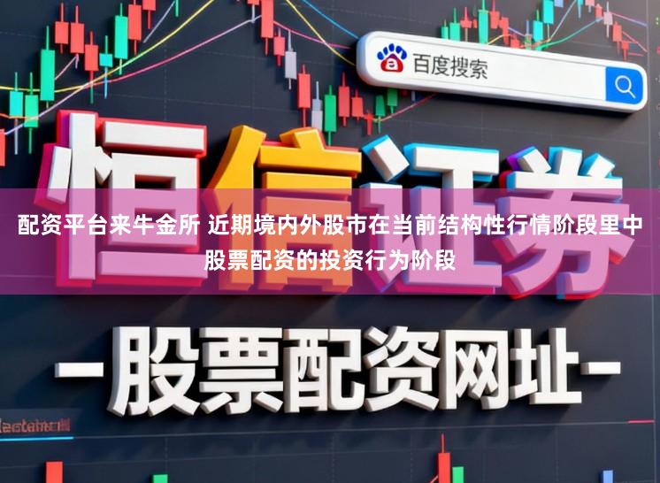 配资平台来牛金所 近期境内外股市在当前结构性行情阶段里中股票配资的投资行为阶段