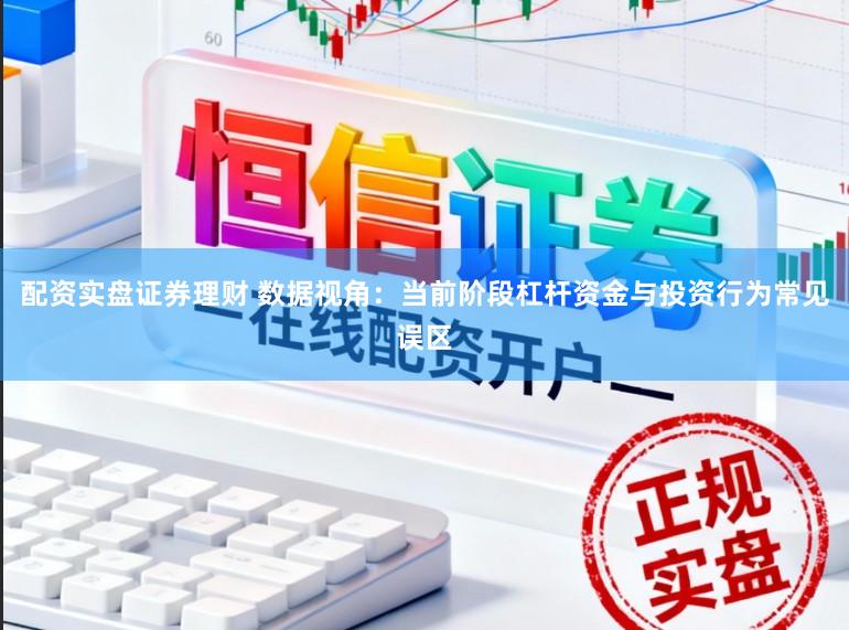 配资实盘证券理财 数据视角：当前阶段杠杆资金与投资行为常见误区