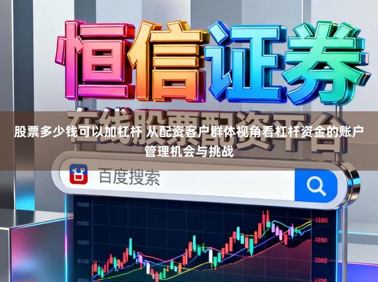 股票多少钱可以加杠杆 从配资客户群体视角看杠杆资金的账户管理机会与挑战
