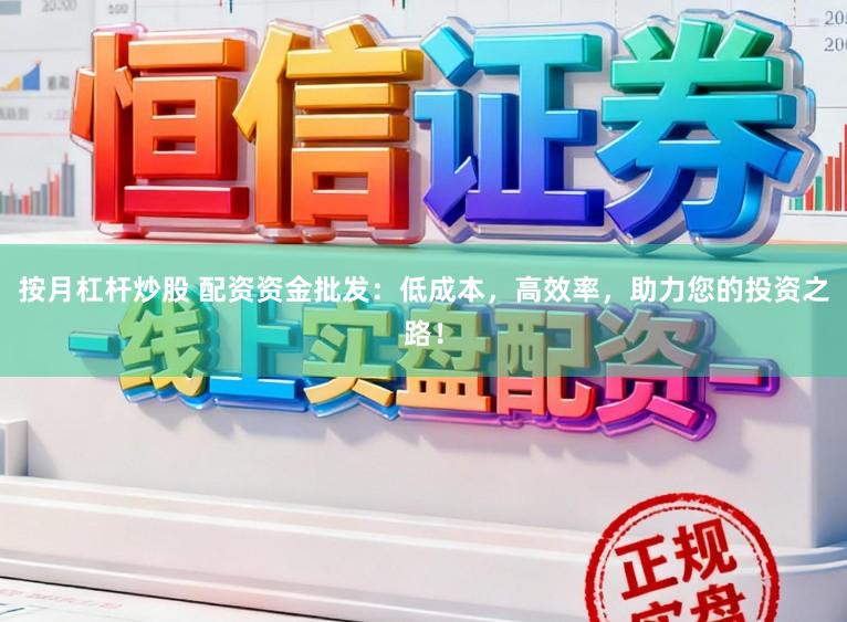 按月杠杆炒股 配资资金批发：低成本，高效率，助力您的投资之路！